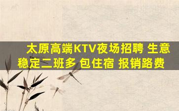 太原高端KTV夜场招聘 生意稳定二班多 包住宿 报销路费